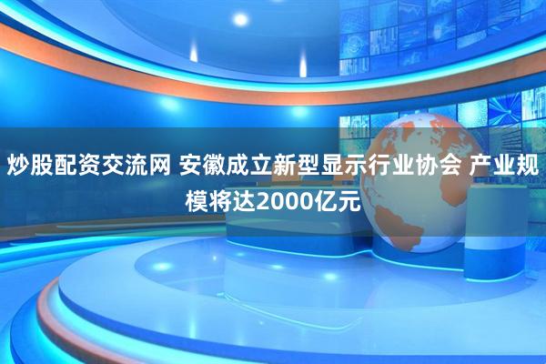 炒股配资交流网 安徽成立新型显示行业协会 产业规模将达2000亿元
