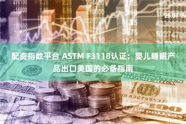 配资指数平台 ASTM F3118认证：婴儿睡眠产品出口美国的必备指南