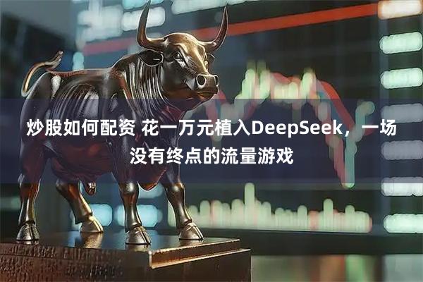 炒股如何配资 花一万元植入DeepSeek，一场没有终点的流量游戏