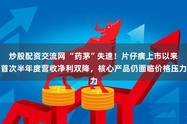 炒股配资交流网 “药茅”失速！片仔癀上市以来首次半年度营收净利双降，核心产品仍面临价格压力