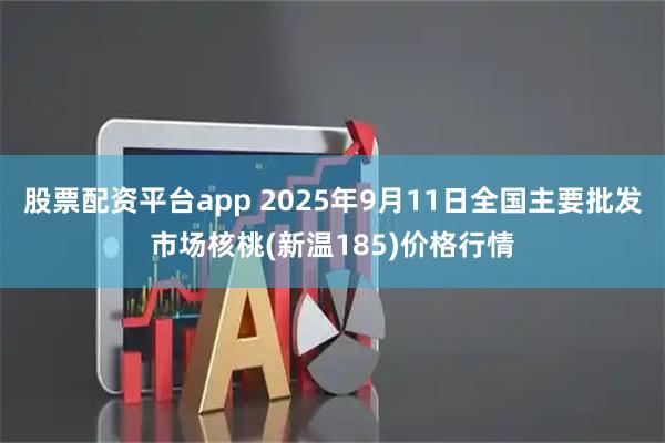股票配资平台app 2025年9月11日全国主要批发市场核桃(新温185)价格行情