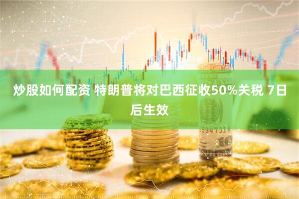 炒股如何配资 特朗普将对巴西征收50%关税 7日后生效