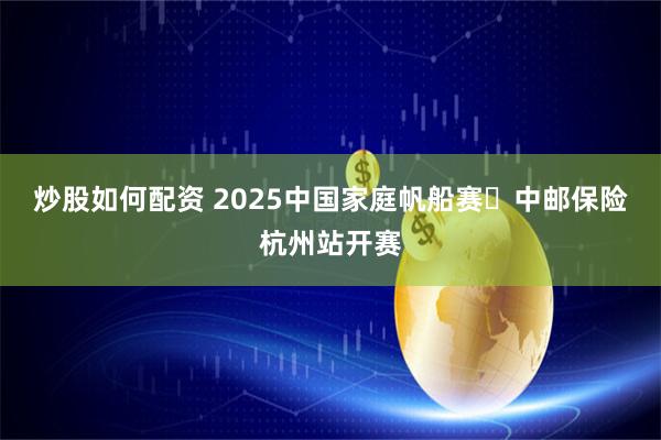 炒股如何配资 2025中国家庭帆船赛・中邮保险杭州站开赛