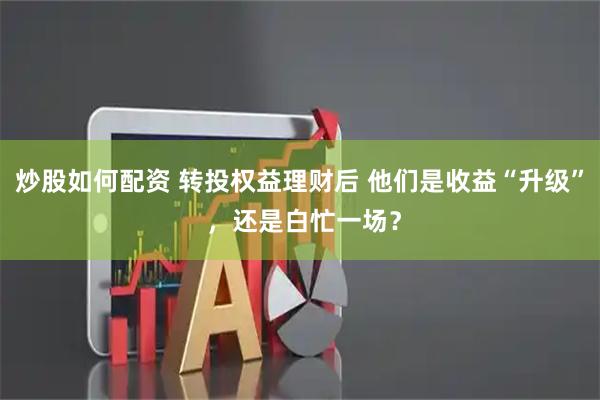 炒股如何配资 转投权益理财后 他们是收益“升级” ，还是白忙一场？