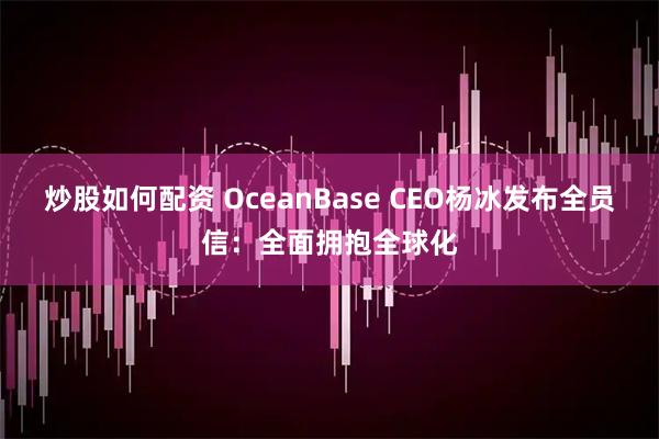 炒股如何配资 OceanBase CEO杨冰发布全员信：全面拥抱全球化