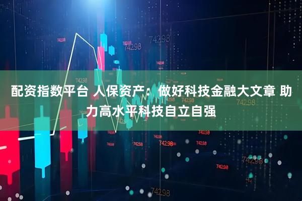 配资指数平台 人保资产：做好科技金融大文章 助力高水平科技自立自强