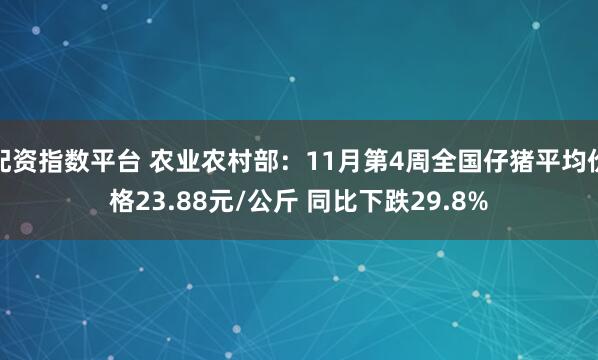 配资指数平台 农业农村部：11月第4周全国仔猪平均价格23.88元/公斤 同比下跌29.8%