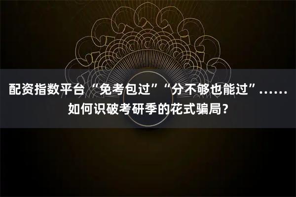 配资指数平台 “免考包过”“分不够也能过”……如何识破考研季的花式骗局？