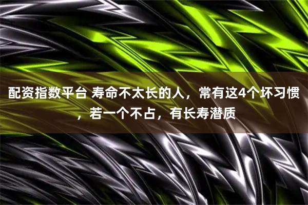 配资指数平台 寿命不太长的人，常有这4个坏习惯 ，若一个不占，有长寿潜质