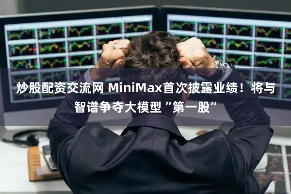 炒股配资交流网 MiniMax首次披露业绩！将与智谱争夺大模型“第一股”