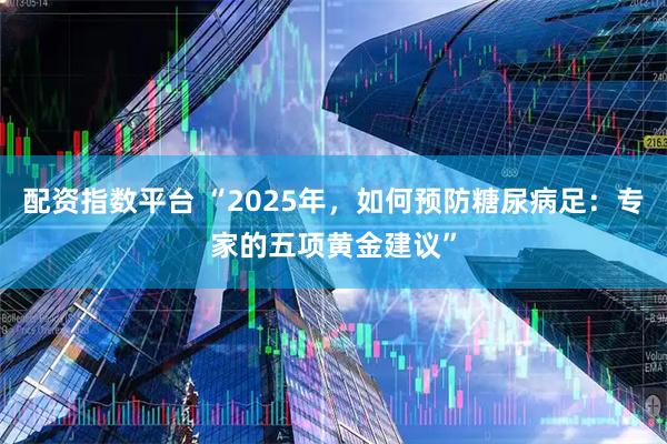 配资指数平台 “2025年，如何预防糖尿病足：专家的五项黄金建议”