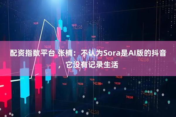 配资指数平台 张楠：不认为Sora是AI版的抖音，它没有记录生活