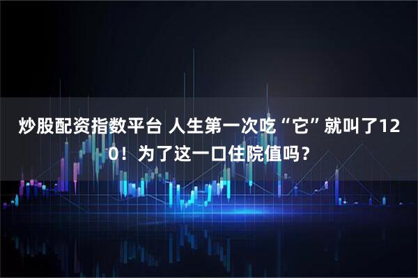 炒股配资指数平台 人生第一次吃“它”就叫了120！为了这一口住院值吗？