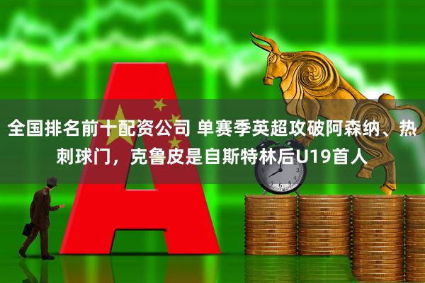 全国排名前十配资公司 单赛季英超攻破阿森纳、热刺球门，克鲁皮是自斯特林后U19首人