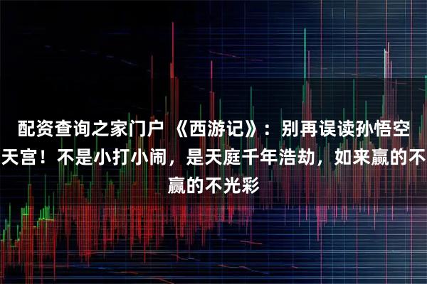 配资查询之家门户 《西游记》：别再误读孙悟空大闹天宫！不是小打小闹，是天庭千年浩劫，如来赢的不光彩