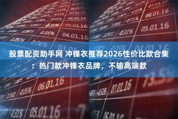 股票配资助手网 冲锋衣推荐2026性价比款合集：热门款冲锋衣品牌，不输高端款