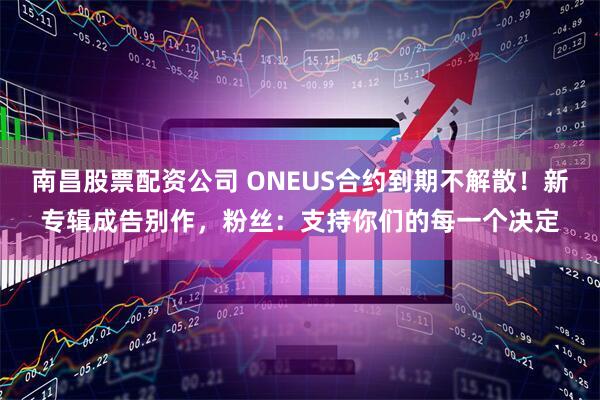 南昌股票配资公司 ONEUS合约到期不解散！新专辑成告别作，粉丝：支持你们的每一个决定