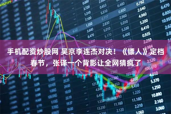 手机配资炒股网 吴京李连杰对决！《镖人》定档春节，张译一个背影让全网猜疯了