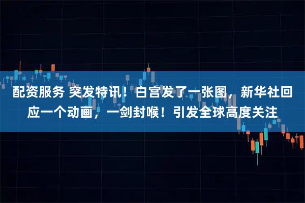 配资服务 突发特讯！白宫发了一张图，新华社回应一个动画，一剑封喉！引发全球高度关注