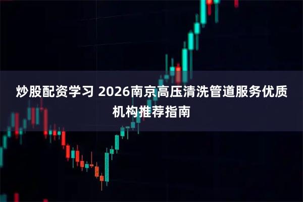 炒股配资学习 2026南京高压清洗管道服务优质机构推荐指南