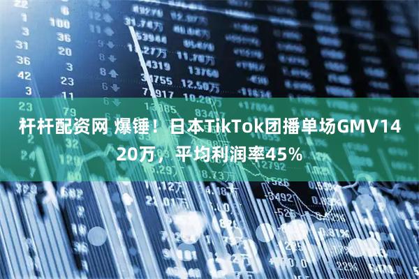 杆杆配资网 爆锤！日本TikTok团播单场GMV1420万，平均利润率45%
