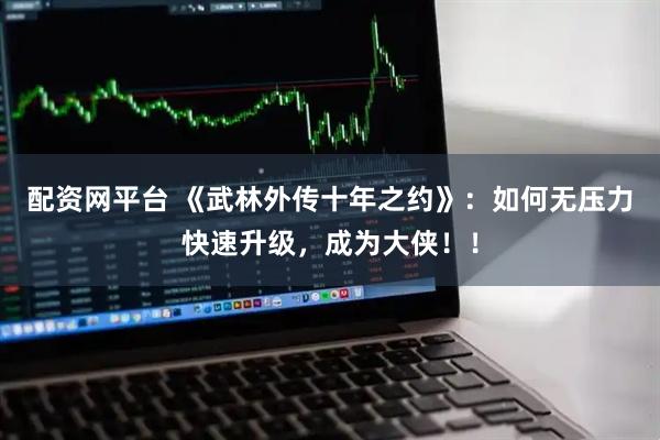 配资网平台 《武林外传十年之约》：如何无压力快速升级，成为大侠！！