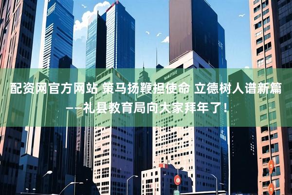 配资网官方网站 策马扬鞭担使命 立德树人谱新篇——礼县教育局向大家拜年了！