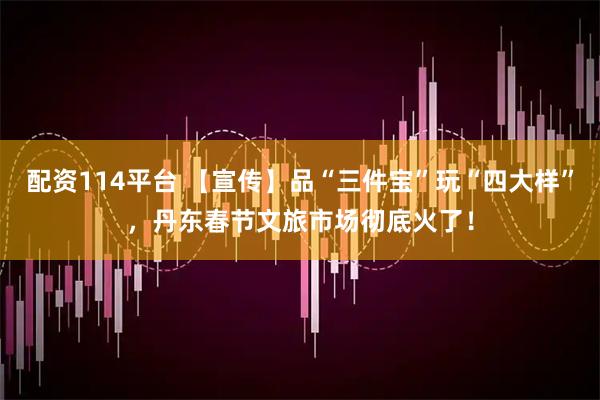 配资114平台 【宣传】品“三件宝”玩“四大样”，丹东春节文旅市场彻底火了！