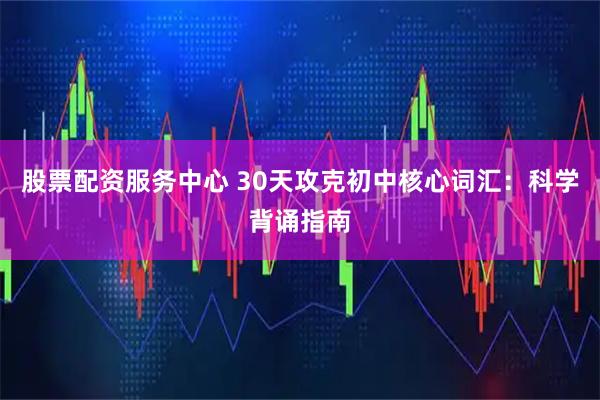 股票配资服务中心 30天攻克初中核心词汇：科学背诵指南