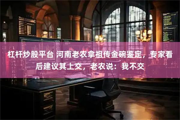 杠杆炒股平台 河南老农拿祖传金碗鉴定，专家看后建议其上交，老农说：我不交