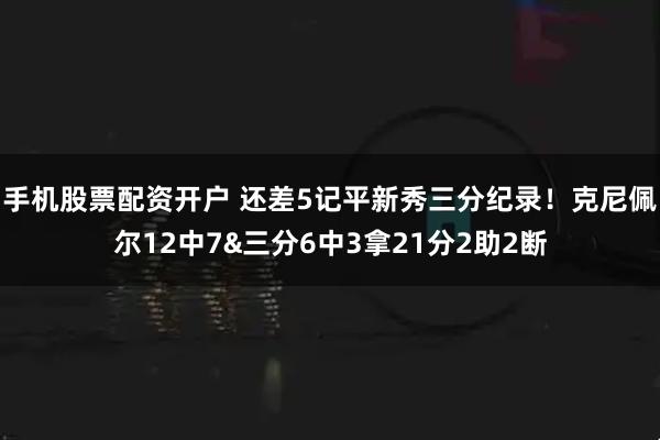 手机股票配资开户 还差5记平新秀三分纪录！克尼佩尔12中7&三分6中3拿21分2助2断