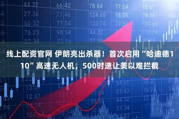 线上配资官网 伊朗亮出杀器！首次启用“哈迪德110”高速无人机，500时速让美以难拦截