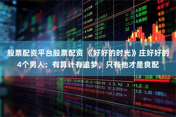 股票配资平台股票配资 《好好的时光》庄好好的4个男人：有算计有追梦，只有他才是良配