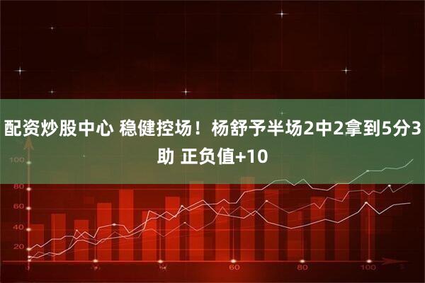 配资炒股中心 稳健控场！杨舒予半场2中2拿到5分3助 正负值+10