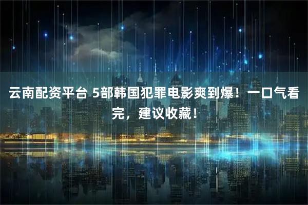 云南配资平台 5部韩国犯罪电影爽到爆！一口气看完，建议收藏！