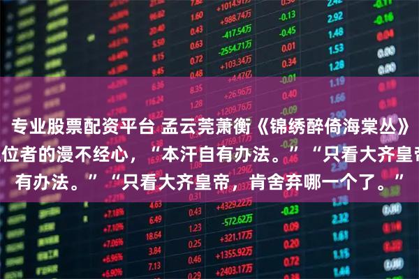 专业股票配资平台 孟云莞萧衡《锦绣醉倚海棠丛》 第二次的男声含了股上位者的漫不经心，“本汗自有办法。” “只看大齐皇帝，肯舍弃哪一个了。”