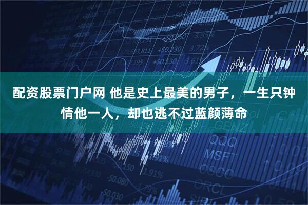 配资股票门户网 他是史上最美的男子，一生只钟情他一人，却也逃不过蓝颜薄命