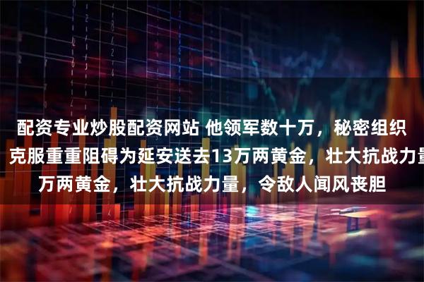 配资专业炒股配资网站 他领军数十万，秘密组织胶东招远金矿采金，克服重重阻碍为延安送去13万两黄金，壮大抗战力量，令敌人闻风丧胆